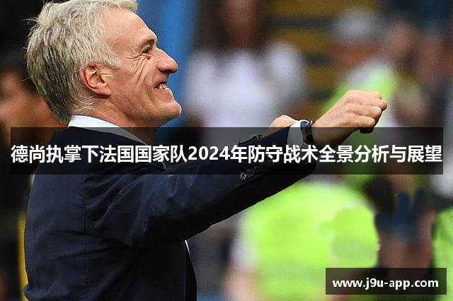 德尚执掌下法国国家队2024年防守战术全景分析与展望