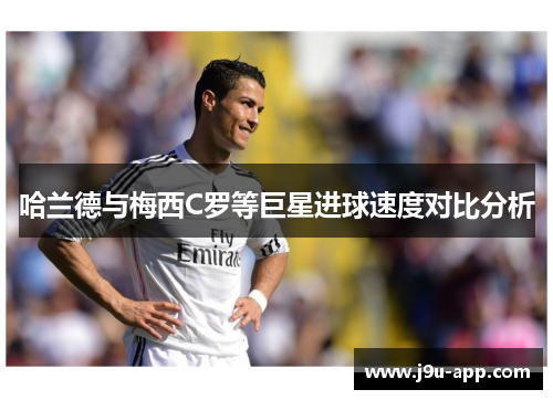 哈兰德与梅西C罗等巨星进球速度对比分析