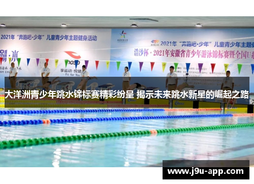 大洋洲青少年跳水锦标赛精彩纷呈 揭示未来跳水新星的崛起之路