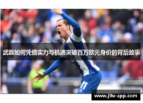 武磊如何凭借实力与机遇突破百万欧元身价的背后故事