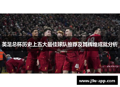 英足总杯历史上五大最佳球队推荐及其辉煌成就分析