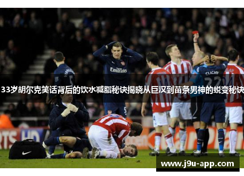 33岁胡尔克笑话背后的饮水减脂秘诀揭晓从巨汉到苗条男神的蜕变秘诀