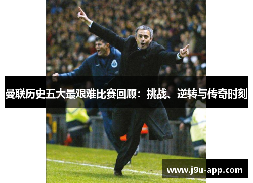 曼联历史五大最艰难比赛回顾：挑战、逆转与传奇时刻