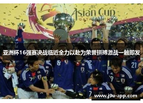 亚洲杯16强赛决战临近全力以赴为荣誉拼搏激战一触即发
