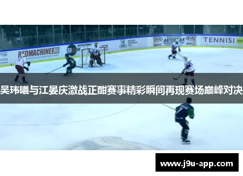 吴玮曦与江晏庆激战正酣赛事精彩瞬间再现赛场巅峰对决