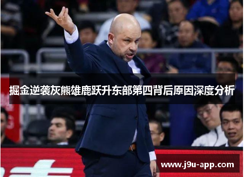 掘金逆袭灰熊雄鹿跃升东部第四背后原因深度分析