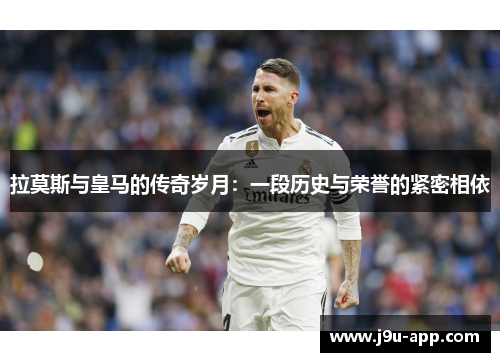 拉莫斯与皇马的传奇岁月：一段历史与荣誉的紧密相依