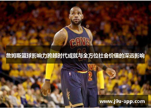 詹姆斯篮球影响力跨越时代成就与全方位社会价值的深远影响