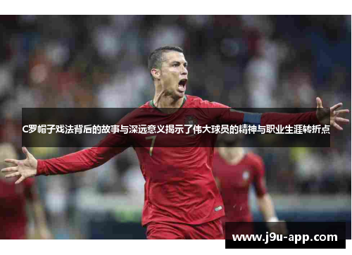 C罗帽子戏法背后的故事与深远意义揭示了伟大球员的精神与职业生涯转折点
