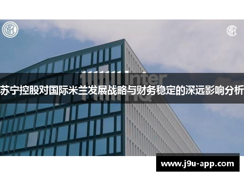 苏宁控股对国际米兰发展战略与财务稳定的深远影响分析