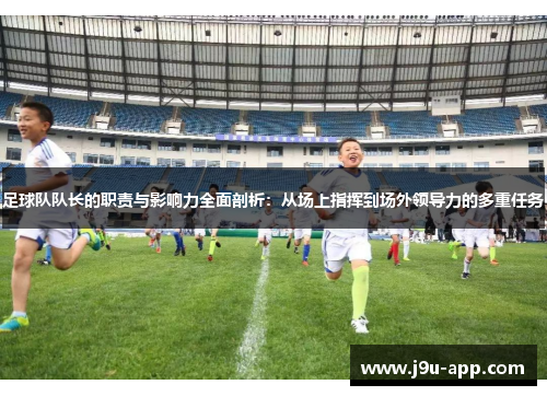 足球队队长的职责与影响力全面剖析：从场上指挥到场外领导力的多重任务