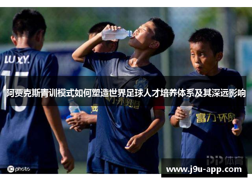 阿贾克斯青训模式如何塑造世界足球人才培养体系及其深远影响