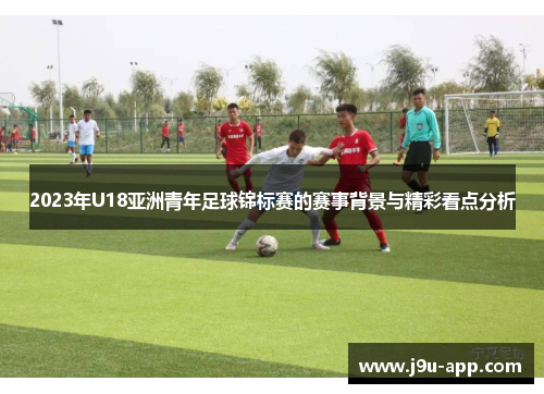 2023年U18亚洲青年足球锦标赛的赛事背景与精彩看点分析