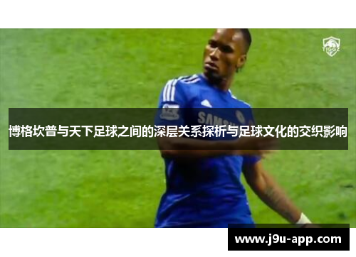 博格坎普与天下足球之间的深层关系探析与足球文化的交织影响