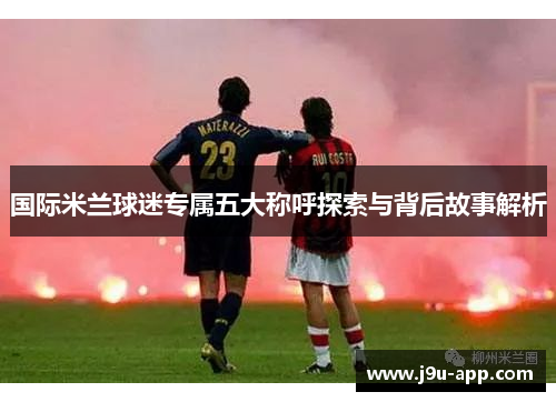 国际米兰球迷专属五大称呼探索与背后故事解析
