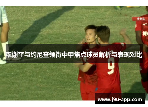 穆谢奎与约尼查领衔中甲焦点球员解析与表现对比