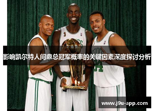 影响凯尔特人问鼎总冠军概率的关键因素深度探讨分析