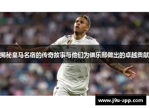 揭秘皇马名宿的传奇故事与他们为俱乐部做出的卓越贡献