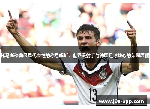 托马斯穆勒最具代表性的称号解析：世界级射手与德国足球核心的荣耀历程