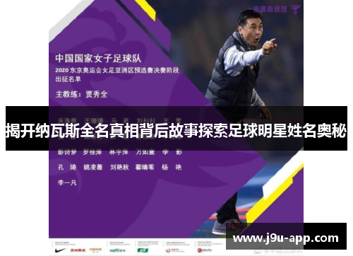 揭开纳瓦斯全名真相背后故事探索足球明星姓名奥秘