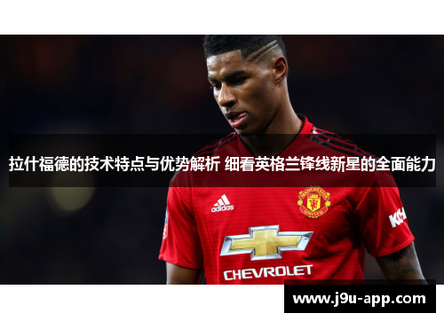 拉什福德的技术特点与优势解析 细看英格兰锋线新星的全面能力
