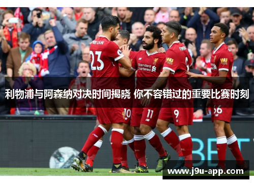 利物浦与阿森纳对决时间揭晓 你不容错过的重要比赛时刻