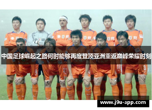 中国足球崛起之路何时能够再度登顶亚洲重返巅峰荣耀时刻 中国足球崛起之路何时能够再度登顶亚洲重返巅峰荣耀时刻