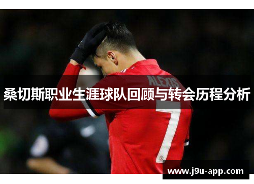 桑切斯职业生涯球队回顾与转会历程分析