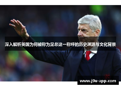 深入解析英国为何被称为足总这一称呼的历史渊源与文化背景