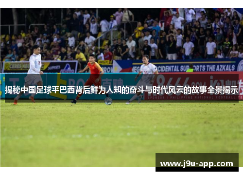 揭秘中国足球平巴西背后鲜为人知的奋斗与时代风云的故事全景揭示 揭秘中国足球平巴西背后鲜为人知的奋斗与时代风云的故事全景揭示
